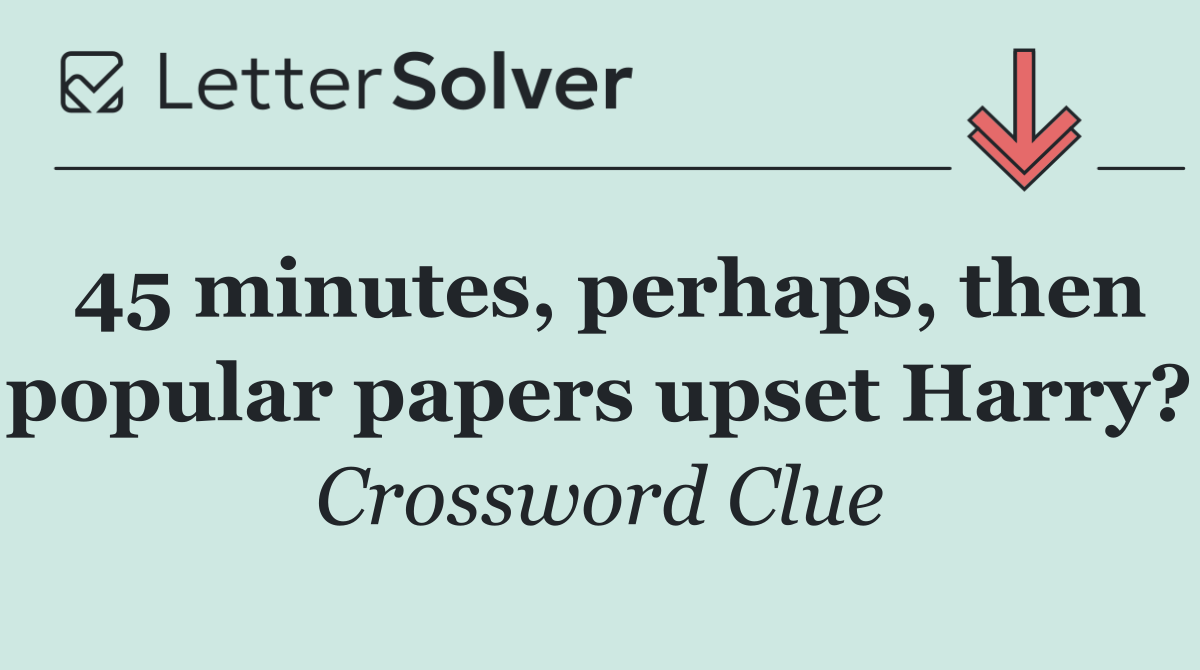 45 minutes, perhaps, then popular papers upset Harry?