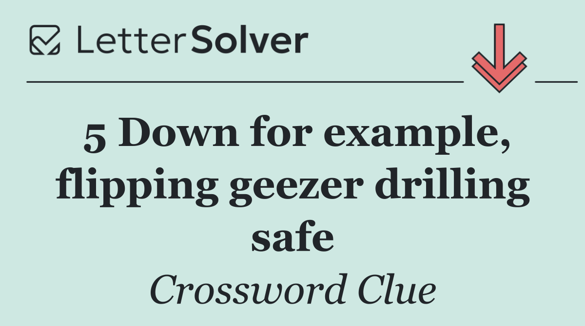 5 Down for example, flipping geezer drilling safe