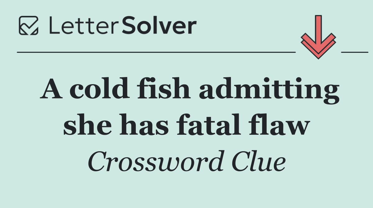 A cold fish admitting she has fatal flaw