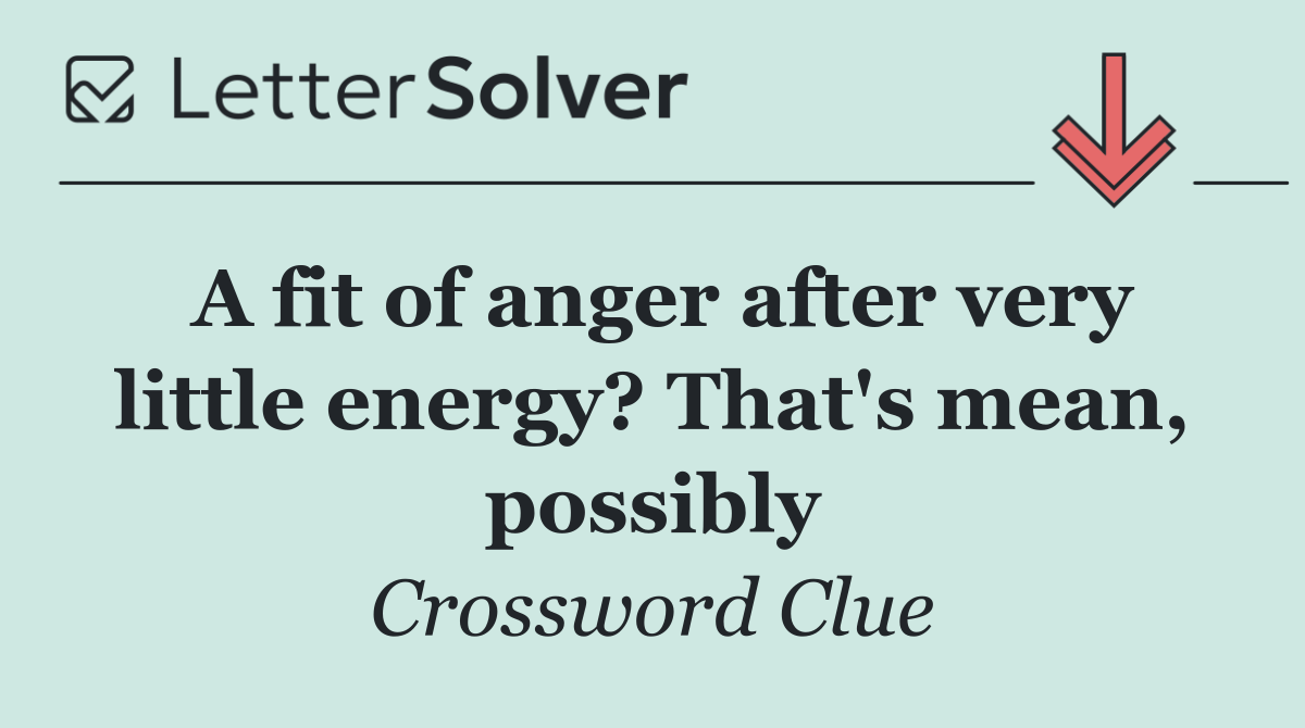 A fit of anger after very little energy? That's mean, possibly