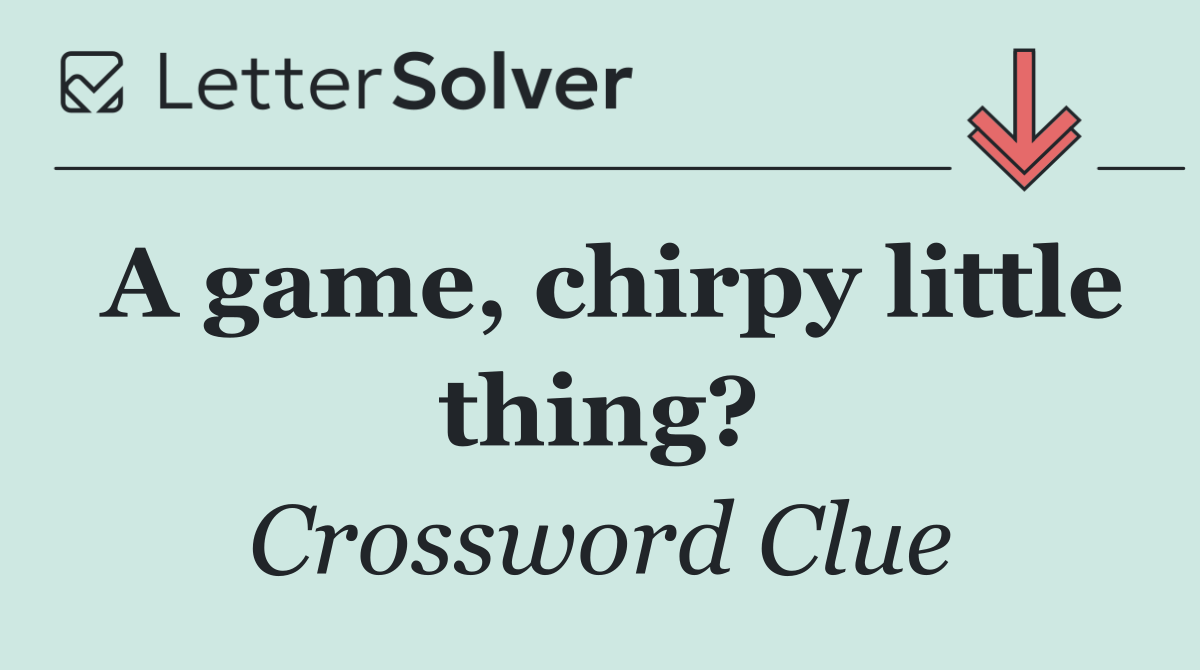 A game, chirpy little thing?