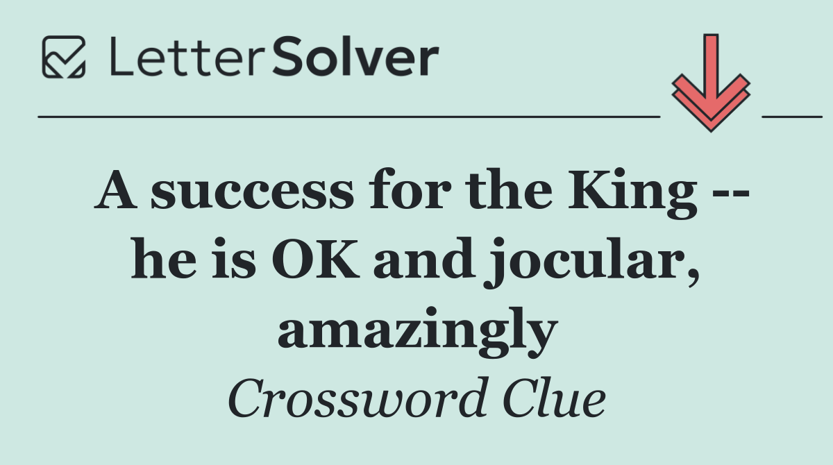 A success for the King    he is OK and jocular, amazingly