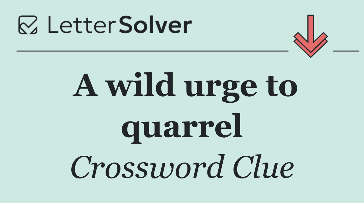 A wild urge to quarrel