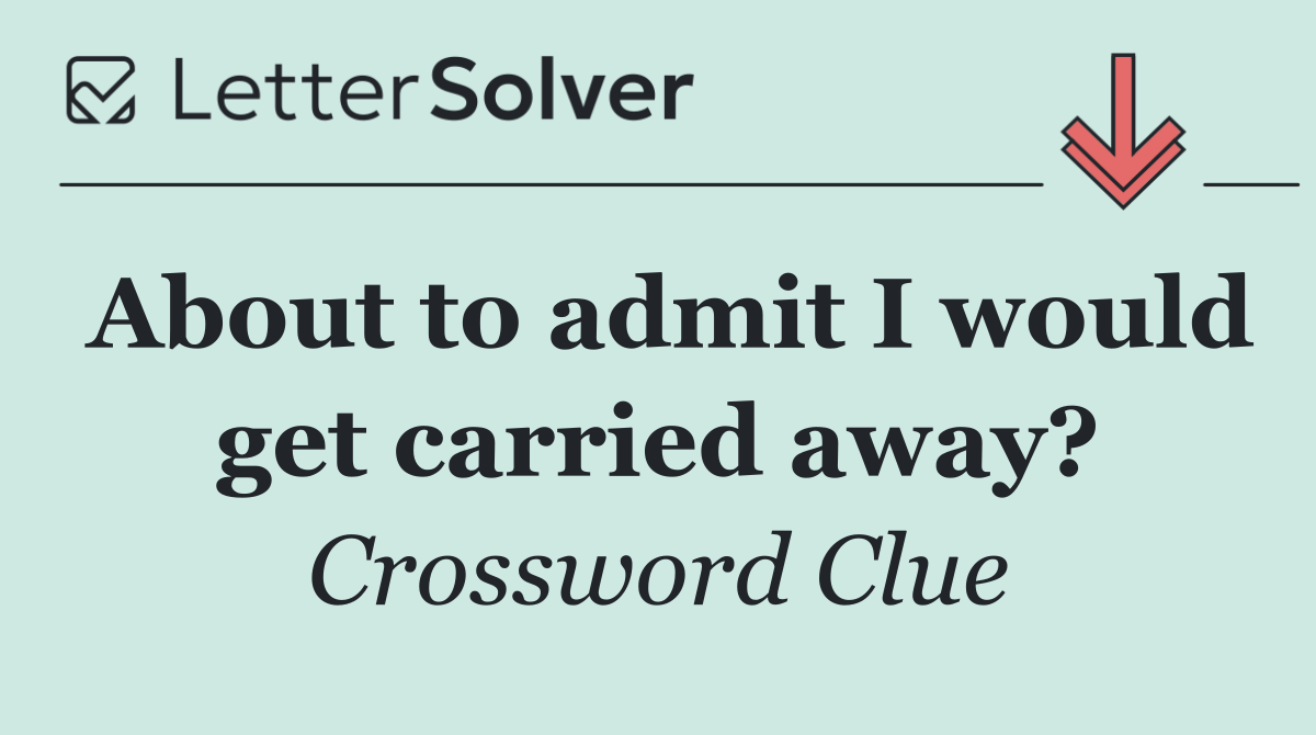 About to admit I would get carried away?