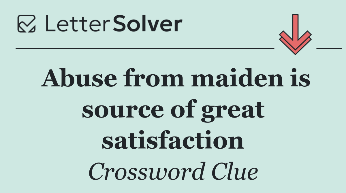 Abuse from maiden is source of great satisfaction