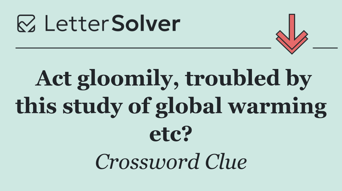Act gloomily, troubled by this study of global warming etc?