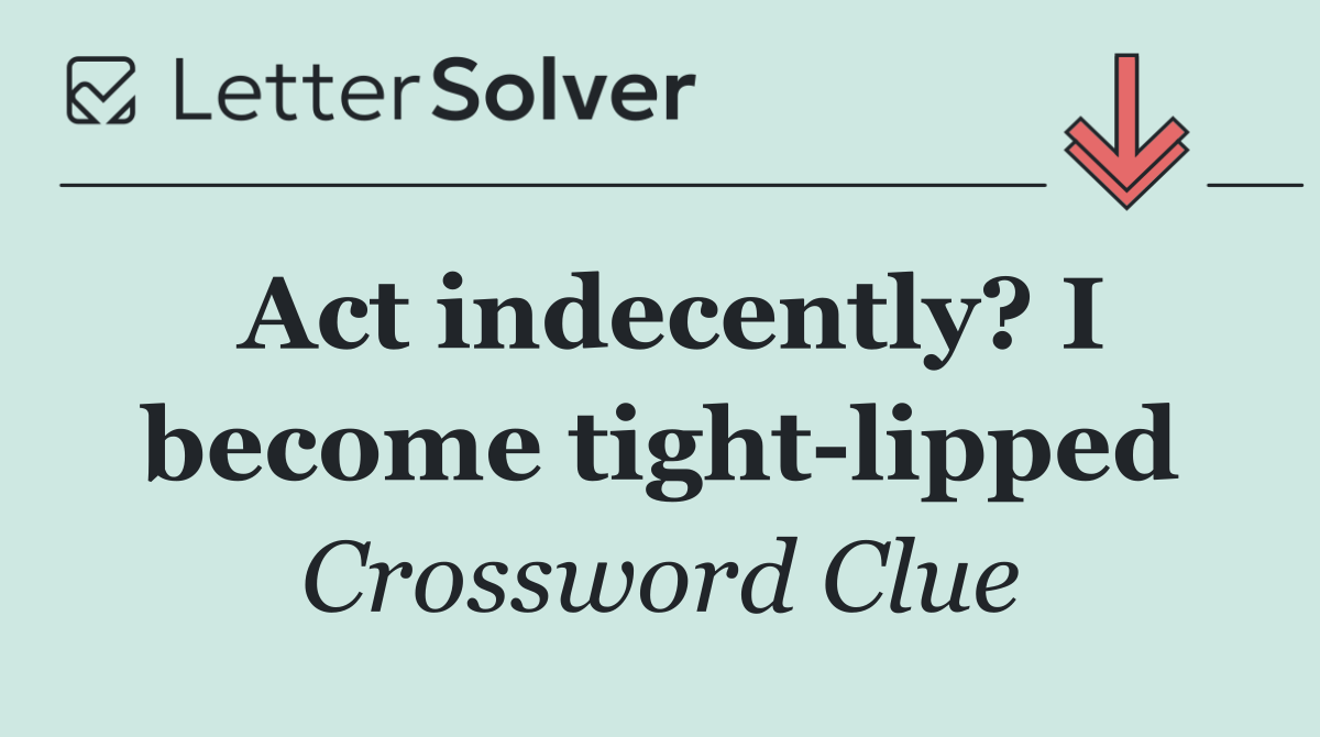 Act indecently? I become tight lipped