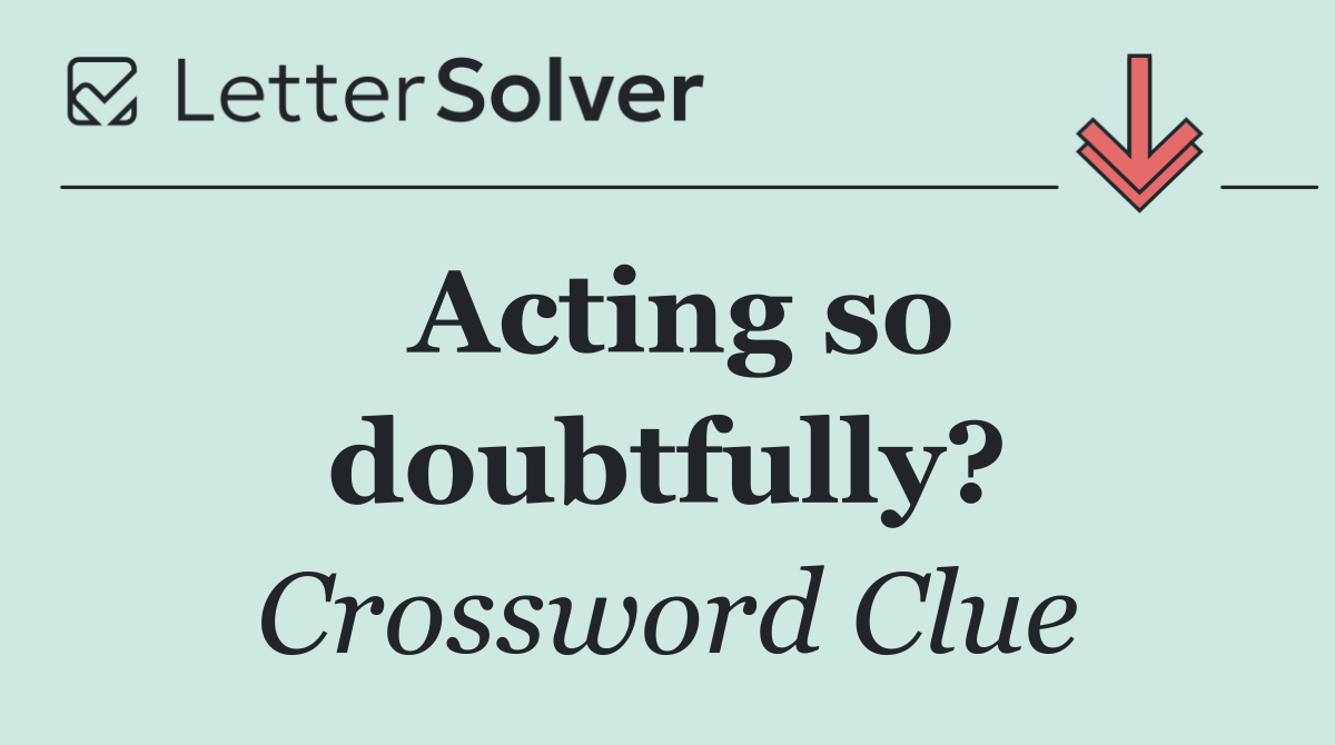 Acting so doubtfully?