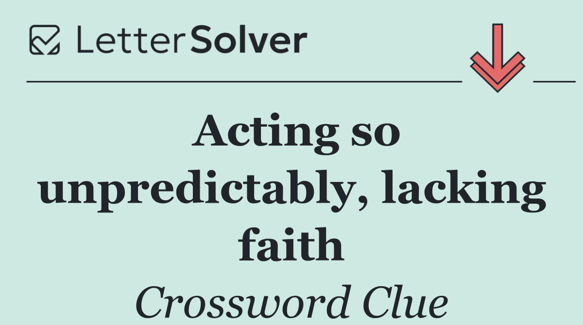 Acting so unpredictably, lacking faith