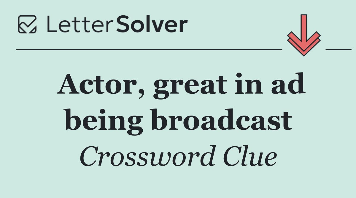 Actor, great in ad being broadcast
