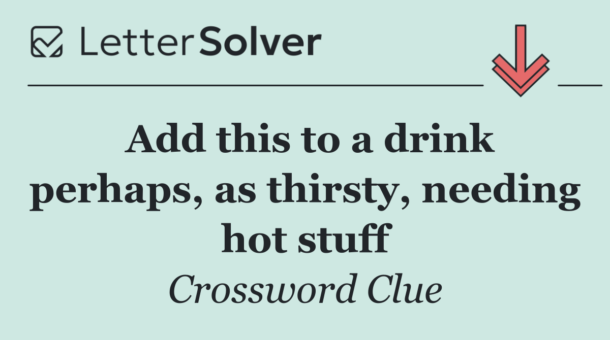 Add this to a drink perhaps, as thirsty, needing hot stuff