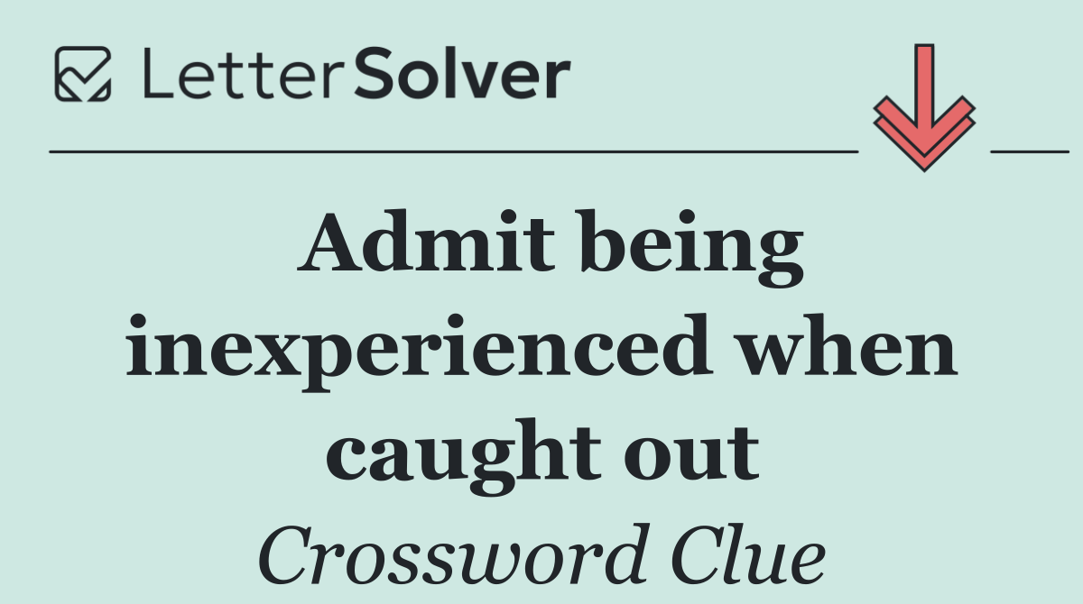Admit being inexperienced when caught out