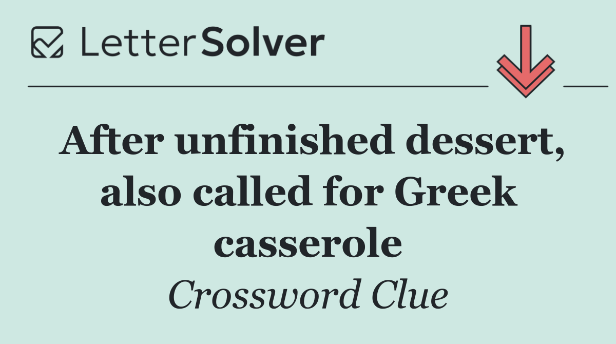 After unfinished dessert, also called for Greek casserole