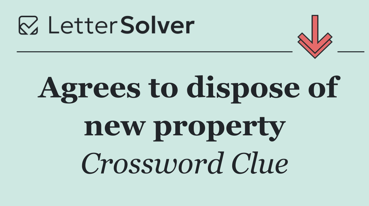 Agrees to dispose of new property