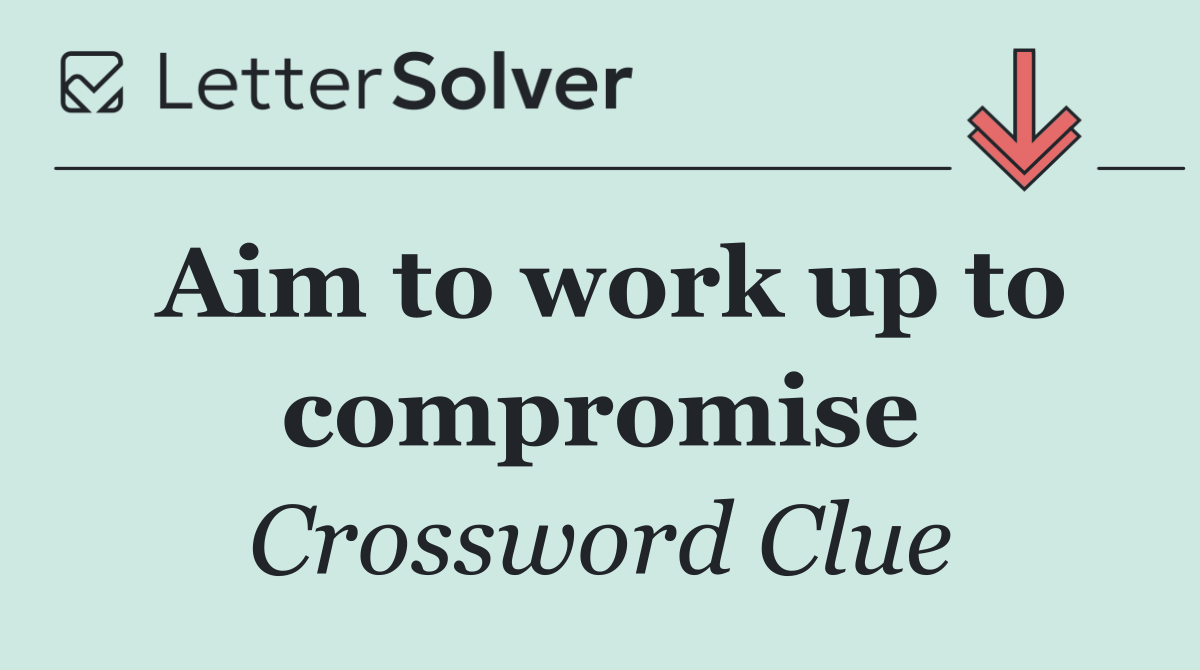 Aim to work up to compromise