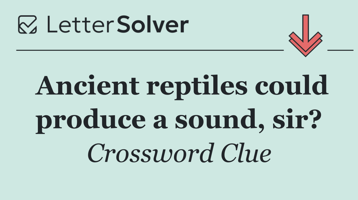Ancient reptiles could produce a sound, sir?