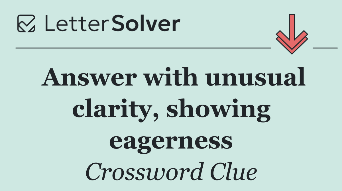 Answer with unusual clarity, showing eagerness