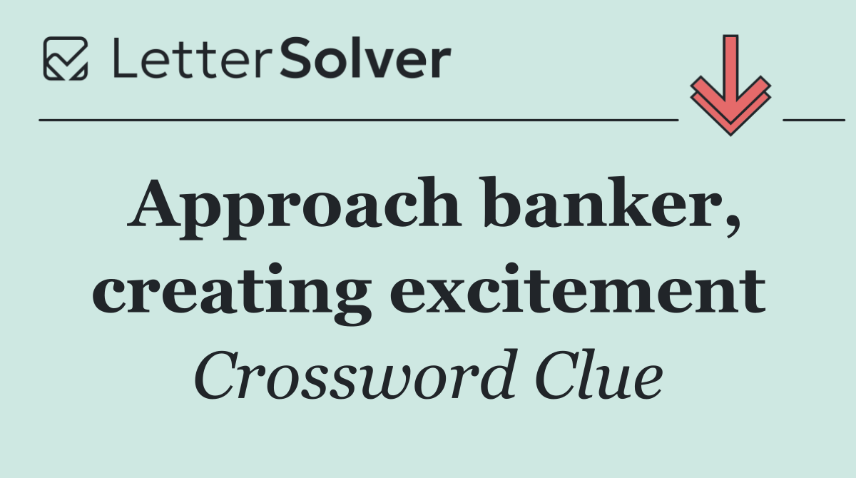 Approach banker, creating excitement