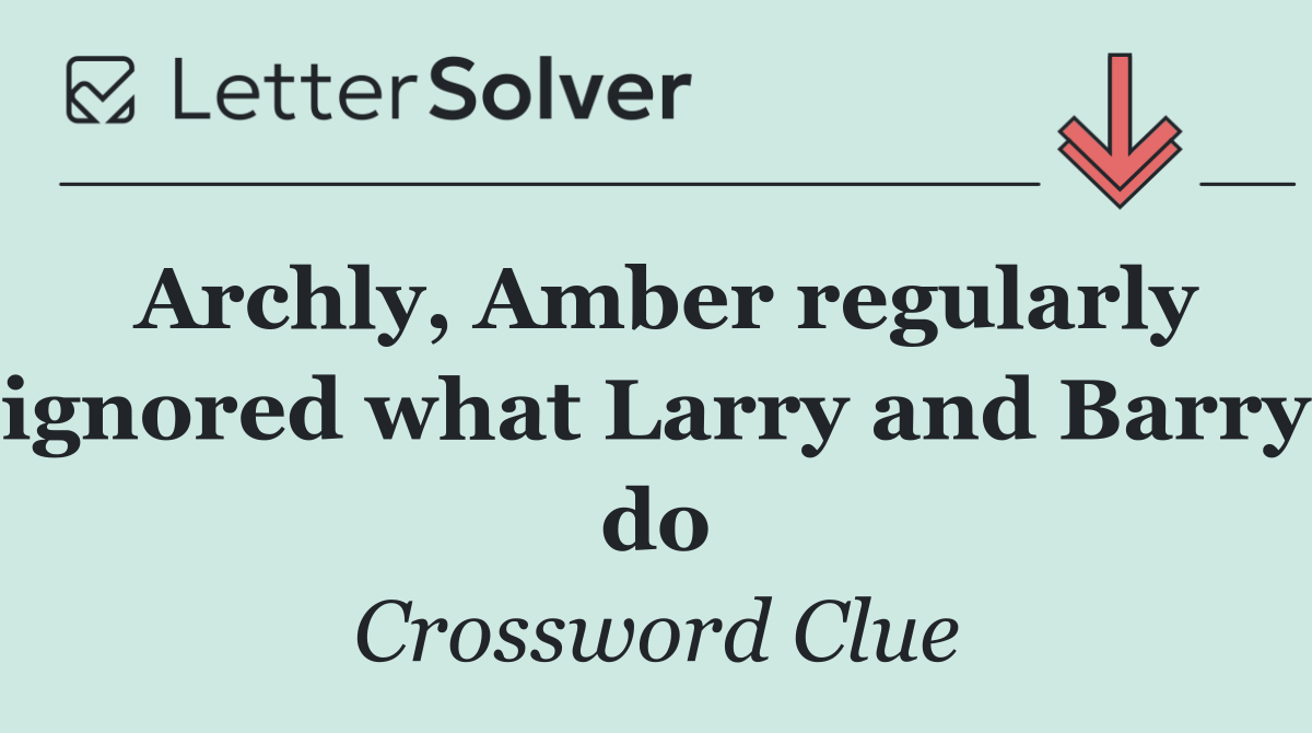 Archly, Amber regularly ignored what Larry and Barry do
