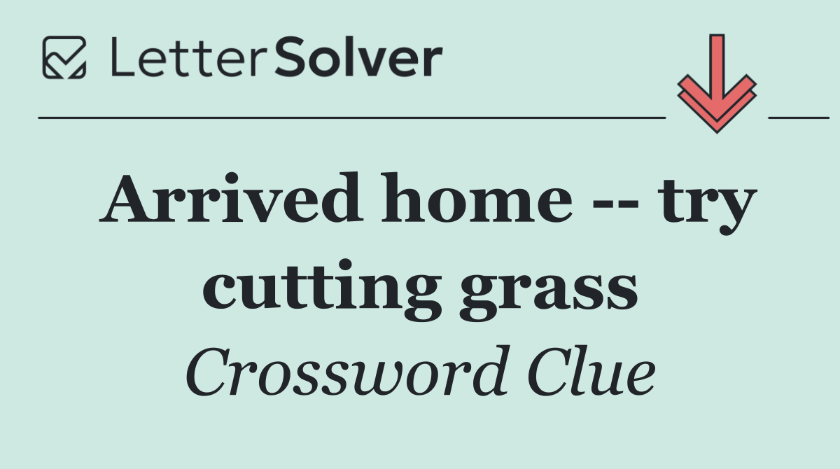 Arrived home    try cutting grass
