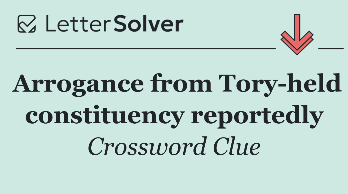 Arrogance from Tory held constituency reportedly