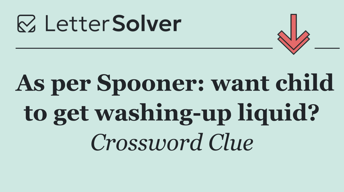 As per Spooner: want child to get washing up liquid?