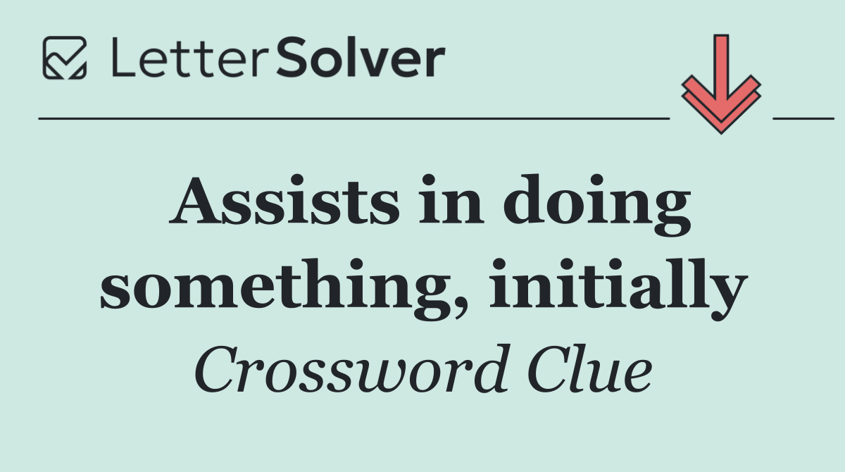 Assists in doing something, initially