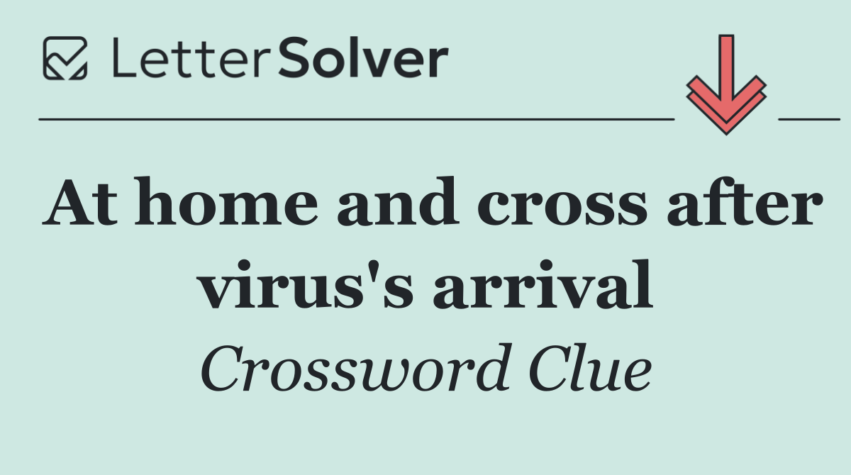 At home and cross after virus's arrival