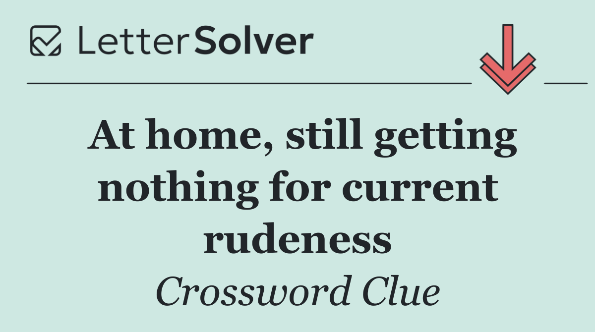 At home, still getting nothing for current rudeness