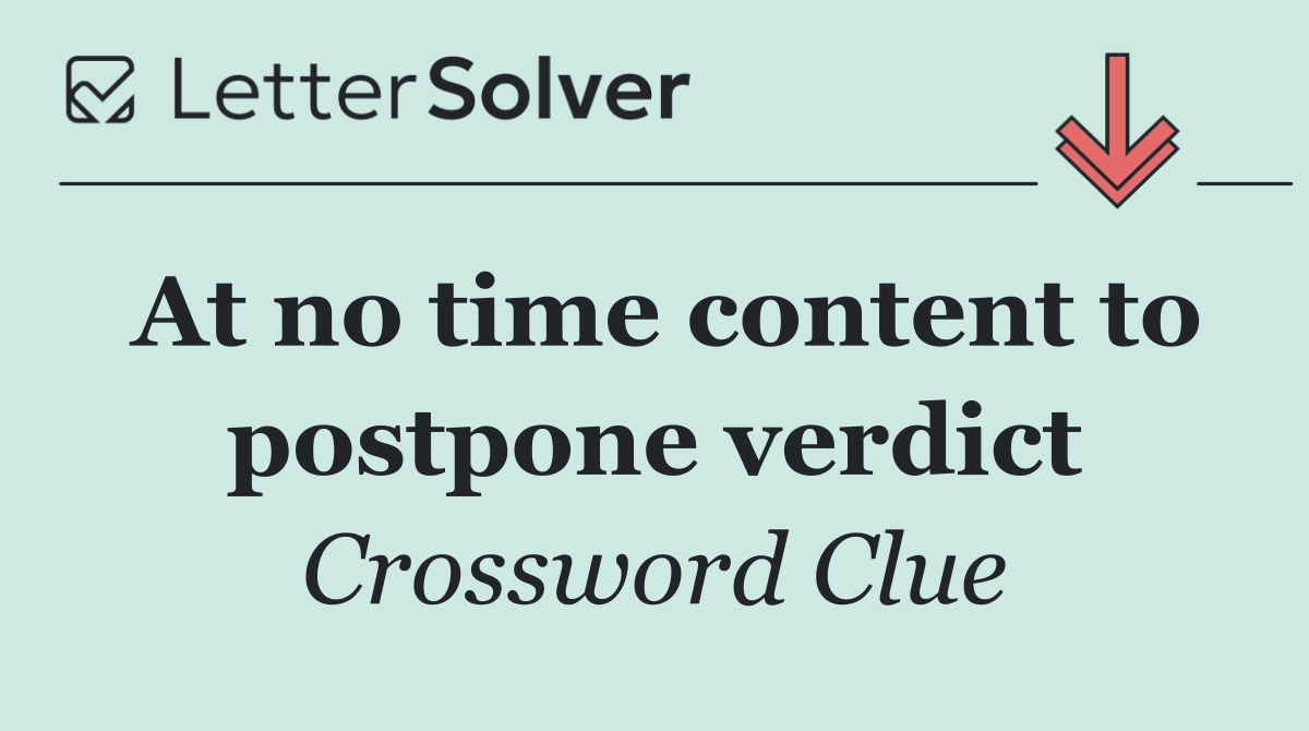 At no time content to postpone verdict