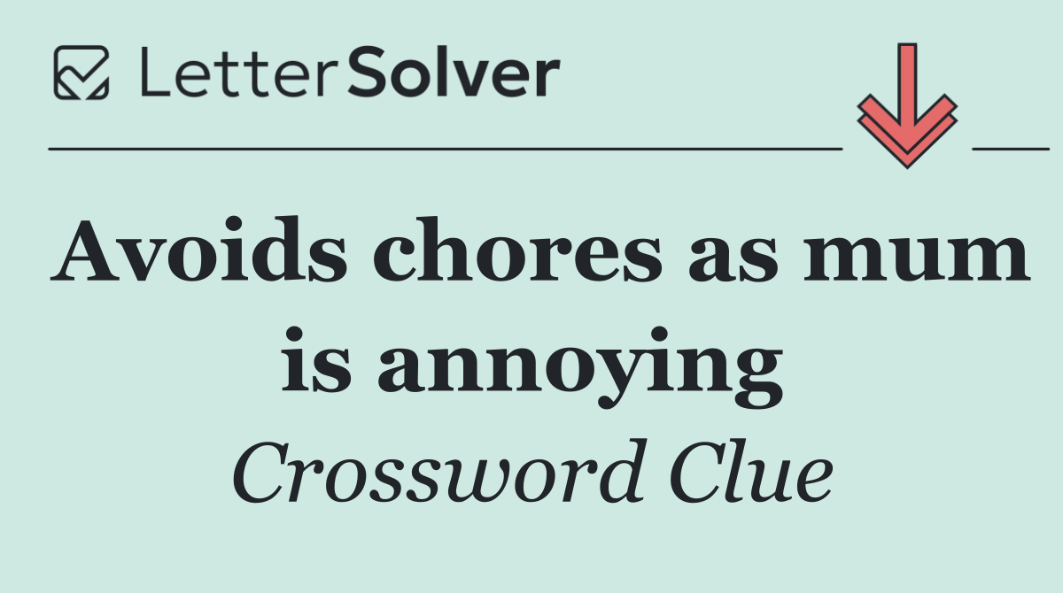 Avoids chores as mum is annoying