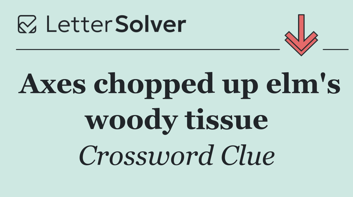 Axes chopped up elm's woody tissue