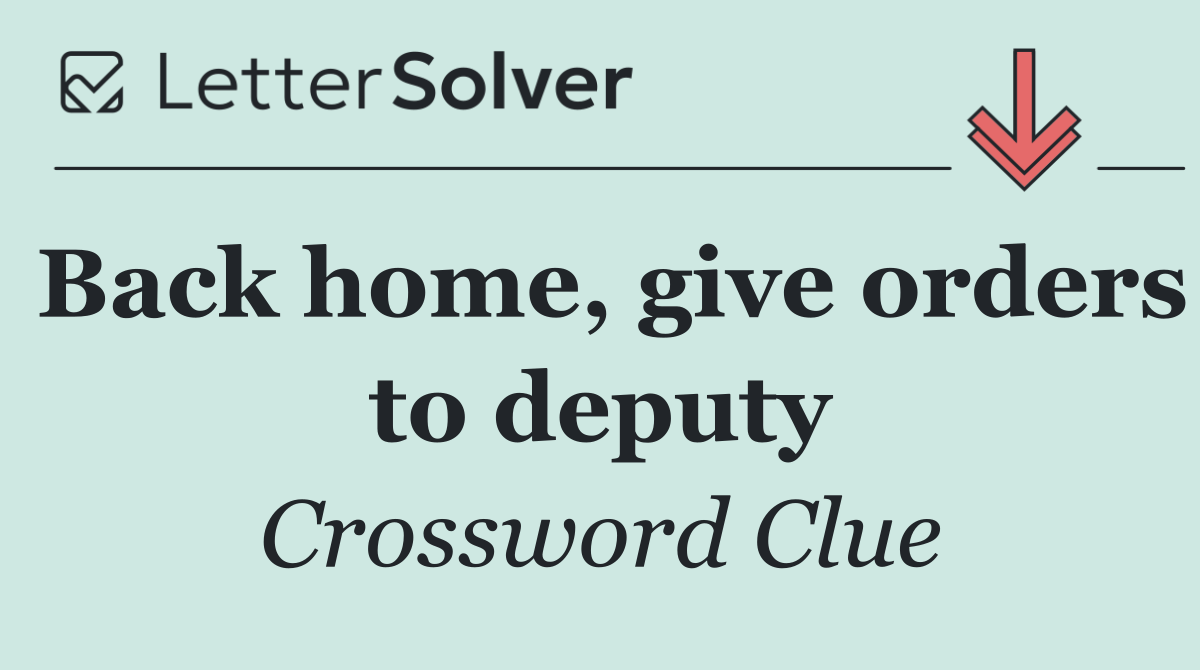 Back home, give orders to deputy