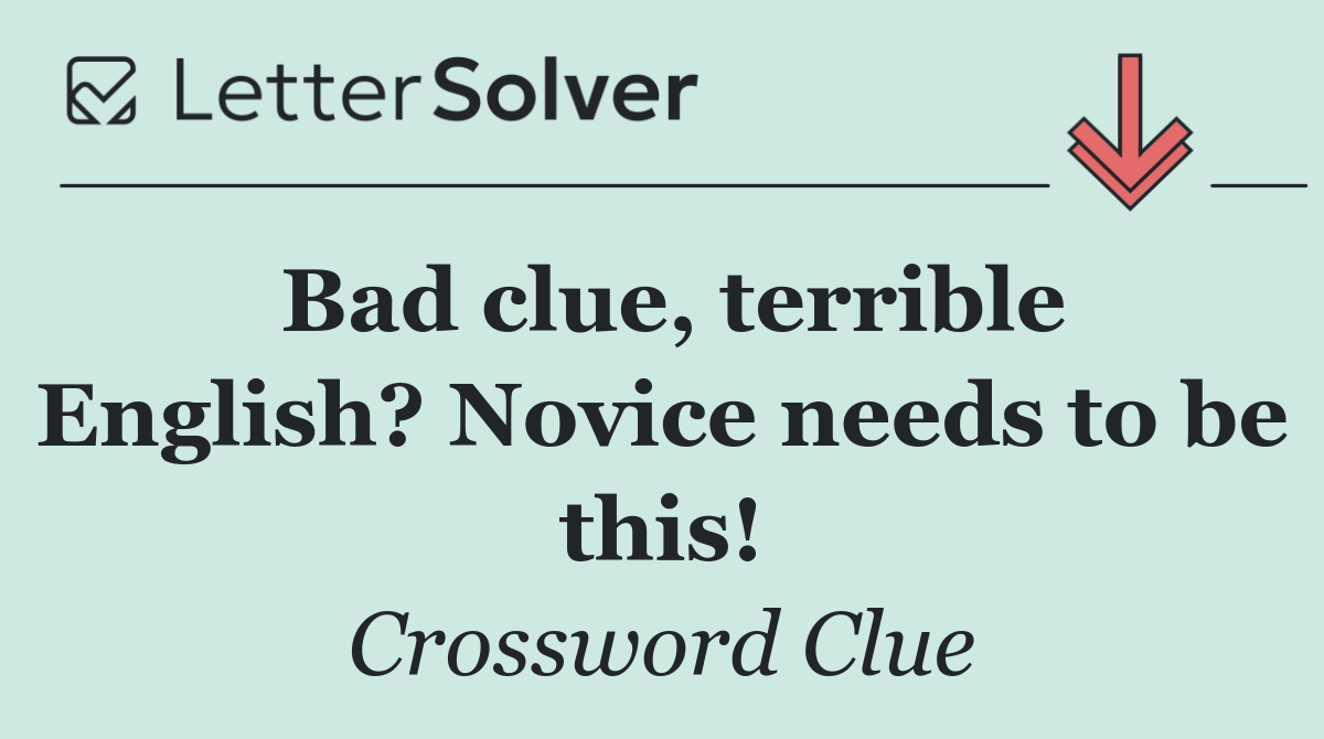Bad clue, terrible English? Novice needs to be this!