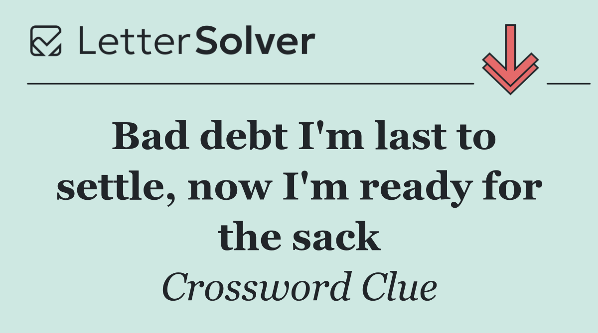 Bad debt I'm last to settle, now I'm ready for the sack