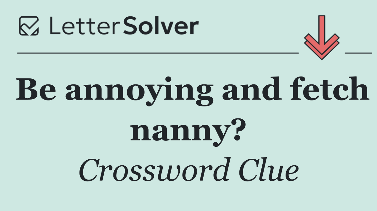 Be annoying and fetch nanny?