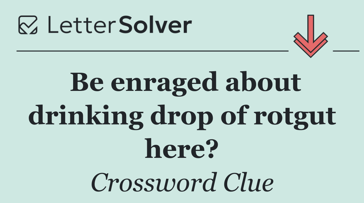 Be enraged about drinking drop of rotgut here?