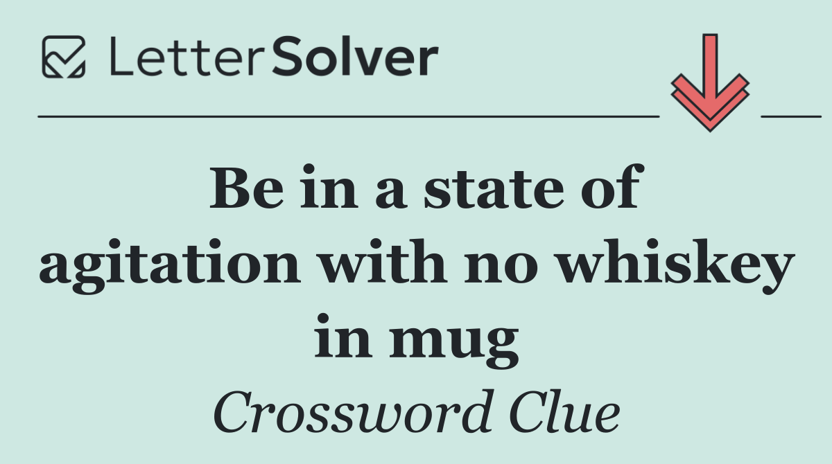 Be in a state of agitation with no whiskey in mug