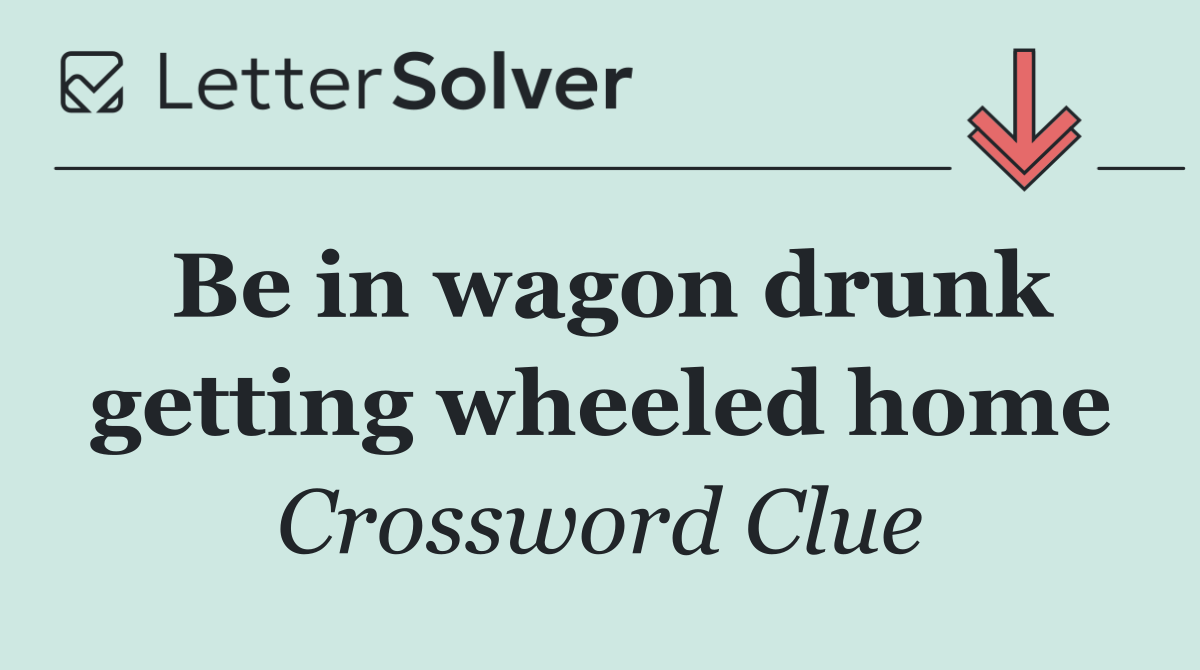 Be in wagon drunk getting wheeled home