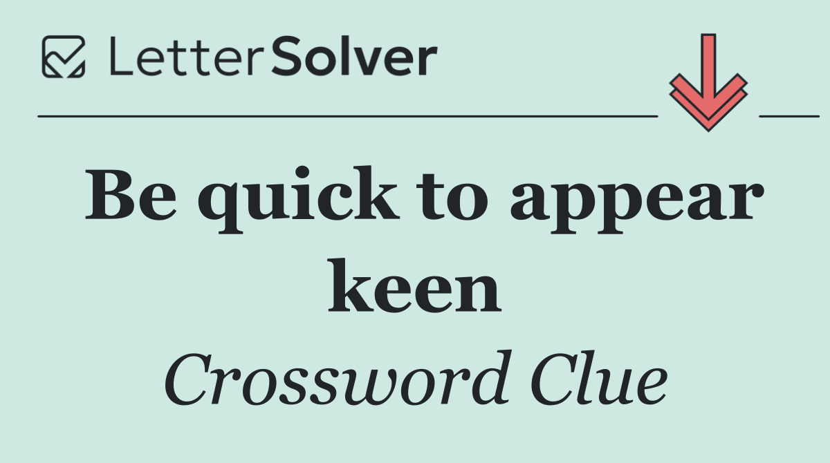 Be quick to appear keen
