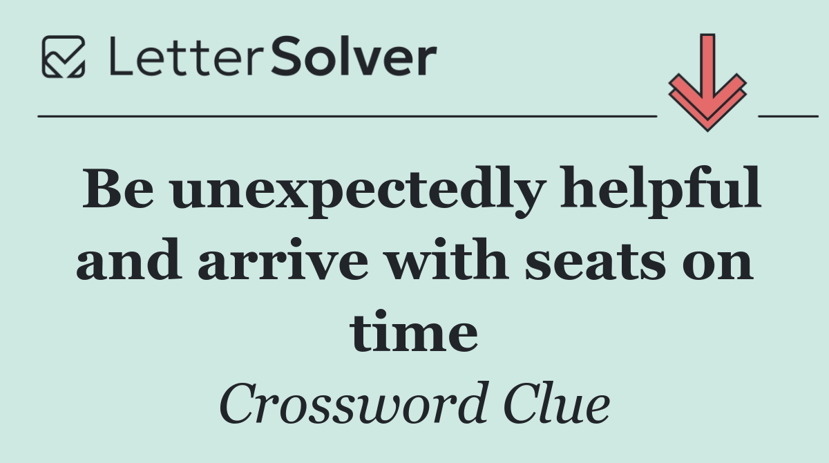 Be unexpectedly helpful and arrive with seats on time
