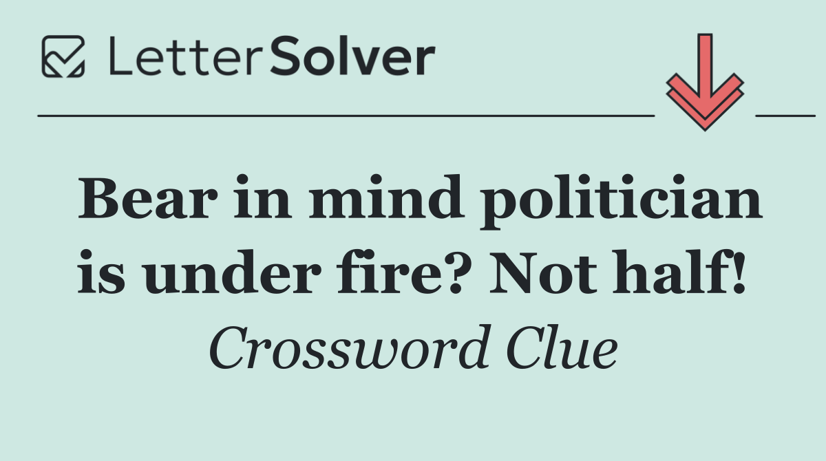 Bear in mind politician is under fire? Not half!