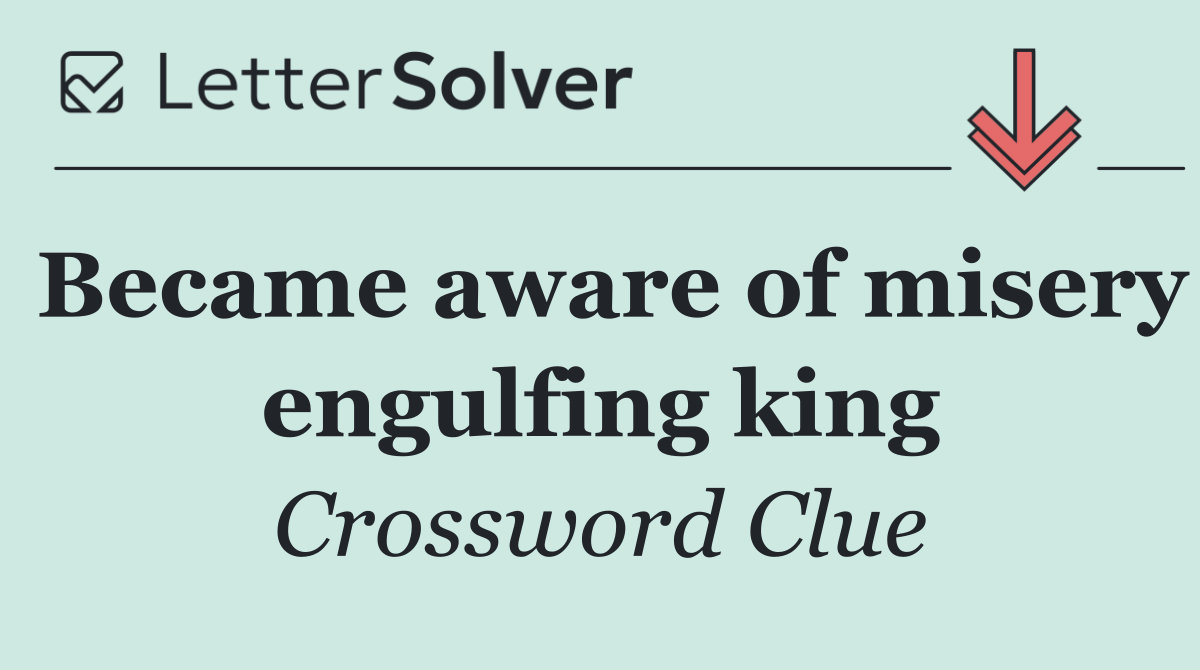 Became aware of misery engulfing king