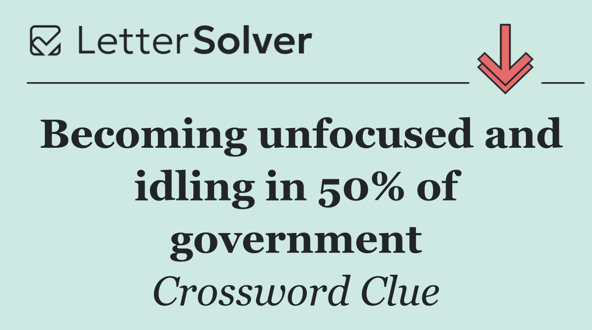 Becoming unfocused and idling in 50% of government