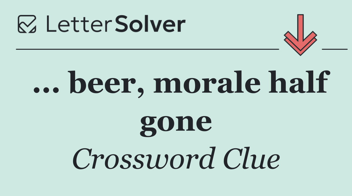 ... beer, morale half gone