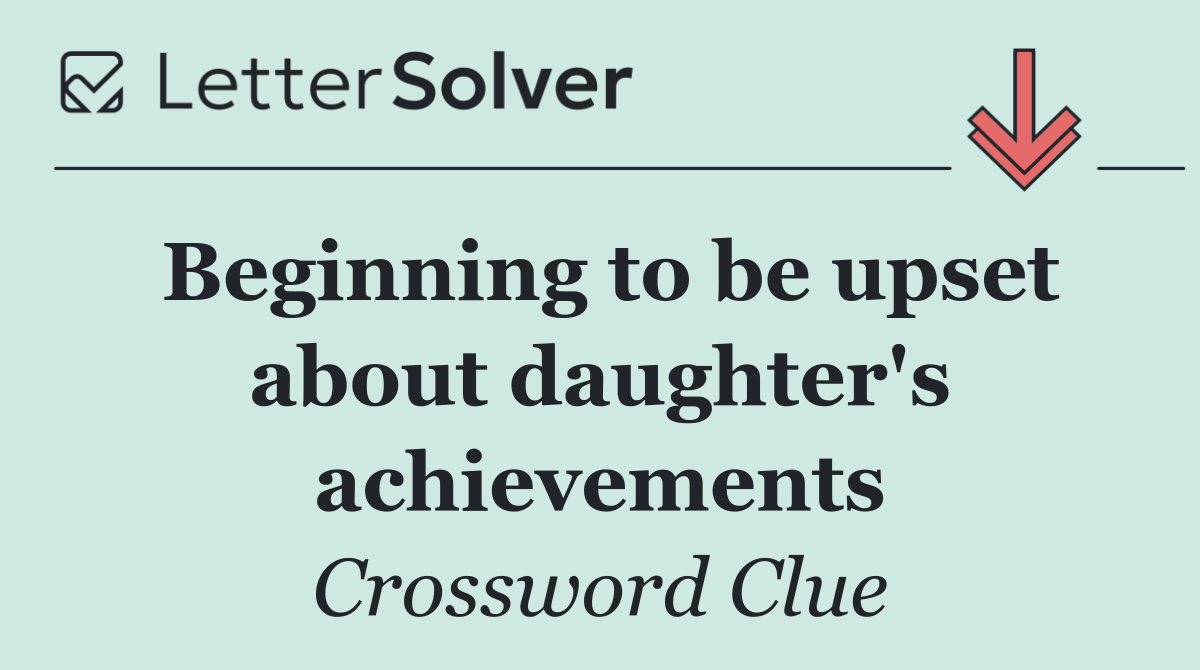 Beginning to be upset about daughter's achievements