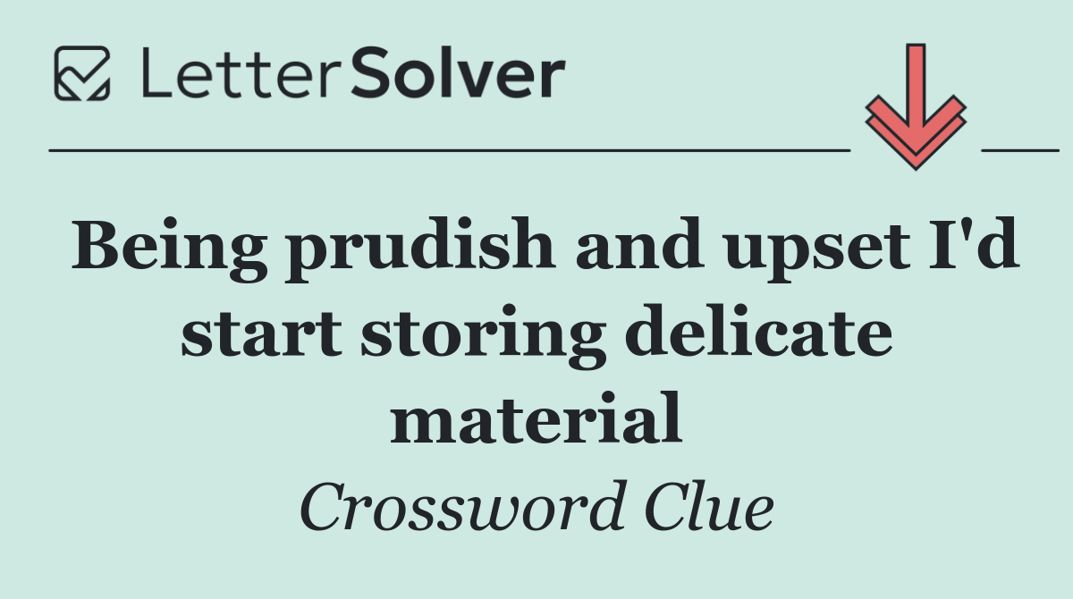 Being prudish and upset I'd start storing delicate material
