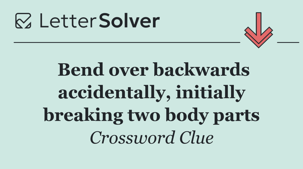 Bend over backwards accidentally, initially breaking two body parts