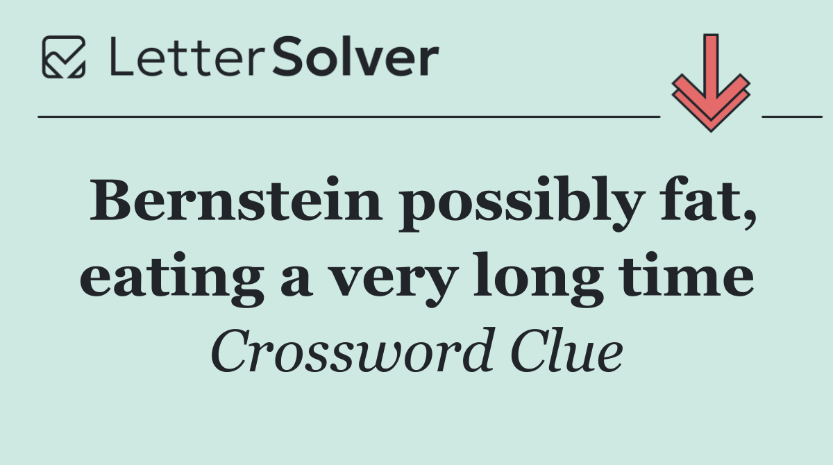 Bernstein possibly fat, eating a very long time