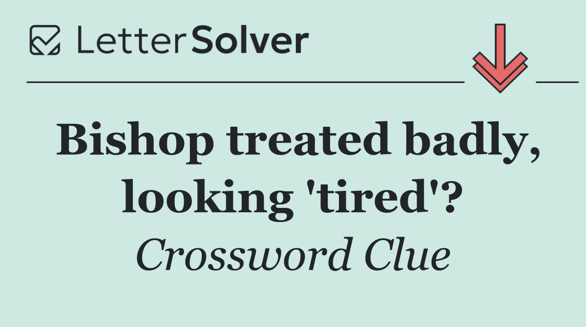 Bishop treated badly, looking 'tired'?